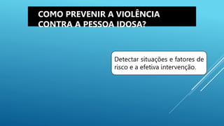 Detectar situações e fatores de
risco e a efetiva intervenção.
COMO PREVENIR A VIOLÊNCIA
CONTRA A PESSOA IDOSA?
 