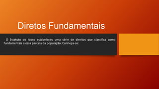 Diretos Fundamentais
O Estatuto do Idoso estabeleceu uma série de direitos que classifica como
fundamentais a essa parcela da população. Conheça-os:
 
