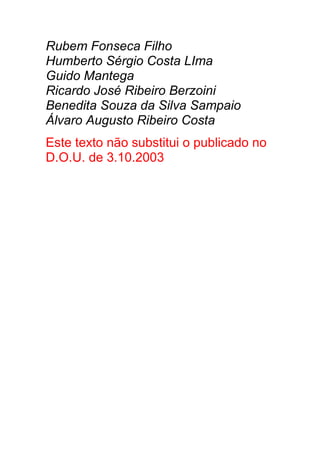 Rubem Fonseca Filho
Humberto Sérgio Costa LIma
Guido Mantega
Ricardo José Ribeiro Berzoini
Benedita Souza da Silva Sampaio
Álvaro Augusto Ribeiro Costa
Este texto não substitui o publicado no
D.O.U. de 3.10.2003
 