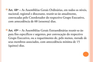  Art.48º – As Assembléias Gerais Ordinárias, em todos os níveis,
  nacional, regional e diocesano, reunir-se-ão anualment...