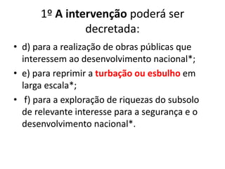 1º A intervenção poderá ser
decretada:
• d) para a realização de obras públicas que
interessem ao desenvolvimento nacional*;
• e) para reprimir a turbação ou esbulho em
larga escala*;
• f) para a exploração de riquezas do subsolo
de relevante interesse para a segurança e o
desenvolvimento nacional*.
 