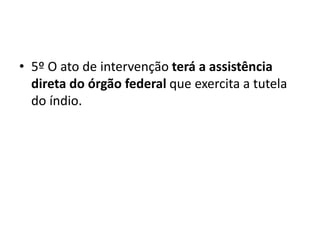 • 5º O ato de intervenção terá a assistência
direta do órgão federal que exercita a tutela
do índio.
 