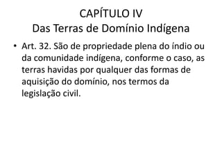 CAPÍTULO IV
Das Terras de Domínio Indígena
• Art. 32. São de propriedade plena do índio ou
da comunidade indígena, conforme o caso, as
terras havidas por qualquer das formas de
aquisição do domínio, nos termos da
legislação civil.
 
