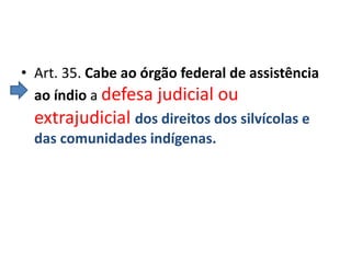 • Art. 35. Cabe ao órgão federal de assistência
ao índio a defesa judicial ou
extrajudicial dos direitos dos silvícolas e
das comunidades indígenas.
 