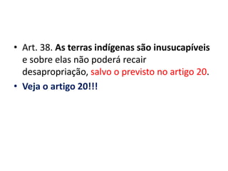 • Art. 38. As terras indígenas são inusucapíveis
e sobre elas não poderá recair
desapropriação, salvo o previsto no artigo 20.
• Veja o artigo 20!!!
 