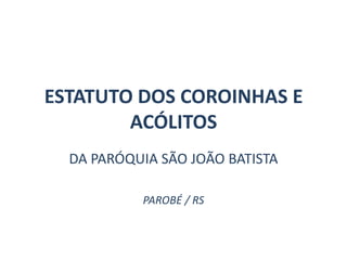 ESTATUTO DOS COROINHAS E
ACÓLITOS
DA PARÓQUIA SÃO JOÃO BATISTA
PAROBÉ / RS
 