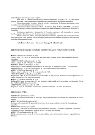 amparados pelos preceitos que regem a espécie.
          Além disso, o Estatuto dos Funcionários Públicos Municipais (Lei 1517, de 2.05.1966) sofreu
diversas alterações, o que tem motivado dificuldades para as consultas devido à falta de atualização.
          Diante deste quadro, tivemos a idéia de proceder a atualização do Estatuto, publicando-o num
exemplar com toda legislação complementar anexa.
          É oportuno consignar o apoio que o Exm.º. Sr. Prefeito, Engº. VAUBAN BEZERRA, deu para a
realização do presente trabalho, considerando-o de relevante importância para a administração de pessoal do
Município.
          Registramos, igualmente, o desempenho da Comissão responsável pela elaboração do presente
trabalho, a qual se desincumbiu, com eficiência, desta importante tarefa.
          Por fim, ao servidor público municipal dedicamos este trabalho, esperando dele um reconhecimento
consciente do seu valor, para sua efetiva utilização, objetivando desta maneira salvaguardar seus direitos e
cientificar-lhe de suas obrigações.

         Lúcio Teixeira dos Santos - Secretário Municipal de Administração



LEIS MODIFICADORAS DO ESTATUTO DOS FUNCIONÁRIOS PÚBLICOS MUNICIPAIS


• LEI N° 1.615/67, de 12 de maio de 1966
Altera a Lei n° 1.517, de 12 de maio de 1966, que dispõe sobre o regime jurídico dos funcionários públicos
municipais.
• LEI N° 1.642/67, de 23 de dezembro de 1965
Altera a redação do Art. 144 da Lei n° 1.517/65.
• LEI N° 1.758/68, de 24 de agosto de 1968
Extingue e cria cargos no Quadro de Funcionários do Município, dá nova redação ao art. 155 e respectivos
parágrafos da Lei n° 1.517, de 23 de dezembro de 1965, e determina outras providências.
• LEI N° 1.904/70, de 14 de maio de 1970
Altera o artigo 24 da Lei nº 1.517, de 23 de dezembro de 1965.
• DEC. N° 1.227/73, de 15 de fevereiro de 1973
Regulamenta o Art. 40, de Lei n° 1.517, de 23 de dezembro de 1965, autoriza abertura de concurso para acesso aos
cargos que especifica e dá outras providências.
• LEI N° 2.220/74, de 23 de julho de 1974
Reduz de 20% (vinte por cento) para 10% (dez por cento), o adicional de nível universitário previsto no art. 156, da
Lei n°1.517, de 23 de dezembro de 1965.
• LEI N° 2.515, de 24 de novembro de 1977
Reajusta os níveis de vencimentos e salários dos servidores municipais e dá outras providências.


LEGISLAÇÃO ANEXA

• LEI N° 353, de 17 de maio de 1955
Estabiliza os diaristas e mensalistas do Município, aos cinco anos de serviço e concede-lhes as vantagens do salário-
família.
• LEI N° 415, de 29 de dezembro de 1955
Conta em dobro, para efeito de aposentadoria. o tempo de serviço prestado por servidor do Município, que
especifica.
• LEI N° 560, de 21 de agosto de 1956
Regulamenta a concessão do salário-família aos funcionários municipais e servidores equiparados, concede aos
últimos gratificações adicionais por tempo de serviço e dá outras providências.
• LEI N° 975, de 2 de dezembro de 1959
Manda contar em dobro o tempo de serviço prestado na Base Aérea de Parnamirim, durante a Segunda Guerra
Mundial.
 