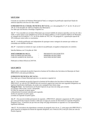 LEI Nº 15/64

Concede aos servidores da Prefeitura Municipal de Natal, as vantagens de gratificação especial por função de
natureza específica com risco de vida e saúde.

O PRESIDENTE DA CÂMARA MUNICIPAL DE NATAL, ex-vi dos parágrafos 2º e 3º do Art. 34, da Lei nº
109, de 14 de dezembro de 1948 (Lei Orgânica dos Municípios).
Faz saber que esta Decreta e Promulga a seguinte Lei:

Art. 1º - Fica concedido aos servidores Municipais que exerçam trabalho de natureza específica com risco de vida e
saúde, os quais sejam os que trabalham em serviços de limpeza pública e os dos Cemitérios Públicos do Município,
as vantagens da Lei Federal nº 1.711, de 28 de outubro de 1952, Art. 145 parágrafo 6º, a gratificação especial de
30% (trinta por cento) sobre os vencimentos.

Art. 2º - A referida gratificação será independente de quaisquer outras vantagens de aumento que venham ser
concedidas aos referidos servidores.

Art. 3º - A presente Lei entrará em vigor, na data de sua publicação, revogadas às disposições em contrário.

Sala Rui Barbosa, em 21 de julho de 1964.

JOSÉ GODEIRO DA SILVA                       -        PRESIDENTE EM EXERCÍCIO
JOSÉ ELESBÃO DE MACÊDO                      -        PRIMEIRO SECRETÁRIO
CARLOS ALBERTO M. DANTAS                    -        SEGUNDO SECRETÁRIO

Publicado no Diário Oficial em 24/07/64.



LEI Nº 2057/71

Dispõe sobre a instituição de pecúlio Especial no Instituto de Previdência dos Servidores do Município de Natal -
IPREVINAT e dá outras providências.

O PREFEITO MUNICIPAL DE NATAL,
Faço saber que a Câmara Municipal aprovou e eu sanciono a seguinte Lei

Art. 1º - Fica instituído um pecúlio Especial no Instituto de Previdência dos Servidores do Município de Natal -
IPREVINAT, no valor de Cr$ 3.000,00 (três mil cruzeiros), pagável por morte dos seus segurados obrigatórios aos
legítimos beneficiários habilitados, de acordo com o parágrafo único deste artigo.
Parágrafo Único - Sao beneficiários do Pecúlio Especial, de que trata este artigo, por exclusão:
a) Cônjugue sobrevivente, exceto o desquitado;
b) Filhos do segurado em partes iguais;
c) Beneficiários livremente indicados pelo segurado;
d) Pais do segurado em partes iguais;
e) Irmãos do segurado em partes iguais.

Art. 2º. - Em caso de invalidez permanente do segurado, o IPREVINAT, adiantará o pagamento de 50% (cinquenta
por cento) do Pecúlio Especial, ficando o saldo para ser pago por ocasiao do falecimento do segurado obrigatório.
Parágrafo Único - O benefício de que trata este artigo será pago diretamente ao segurado ou a seu representante,
legalmente babilitado.

 Art. 3º - Na inexistência dos dependentes constantes do parágrafo único do art. 1º, serão pagos pelo IPREVINAT a
quem financiou as despesas do funeral do segurado obrigatório, até o limite de 20% (vinte por cento) do valor do
Pecúlio Especial.
 