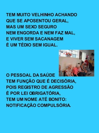 TEM MUITO VELHINHO ACHANDO QUE SE APOSENTOU GERAL, MAS UM SEXO SEGURO NEM ENGORDA E NEM FAZ MAL, E VIVER SEM SACANAGEM É UM TÉDIO SEM IGUAL. O PESSOAL DA SAÚDE TEM FUNÇÃO QUE É DECISÓRIA, POIS REGISTRO DE AGRESSÃO É POR LEI OBRIGATÓRIA, TEM UM NOME ATÉ BONITO: NOTIFICAÇÃO COMPULSÓRIA. 