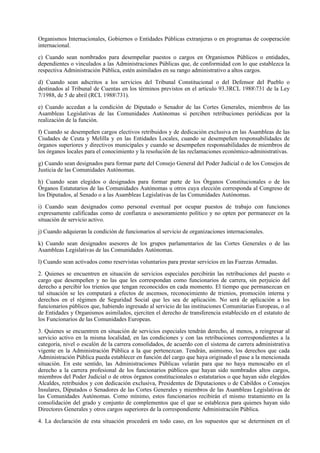 Organismos Internacionales, Gobiernos o Entidades Públicas extranjeras o en programas de cooperación
internacional.

c) Cuando sean nombrados para desempeñar puestos o cargos en Organismos Públicos o entidades,
dependientes o vinculados a las Administraciones Públicas que, de conformidad con lo que establezca la
respectiva Administración Pública, estén asimilados en su rango administrativo a altos cargos.

d) Cuando sean adscritos a los servicios del Tribunal Constitucional o del Defensor del Pueblo o
destinados al Tribunal de Cuentas en los términos previstos en el artículo 93.3RCL 1988731 de la Ley
7/1988, de 5 de abril (RCL 1988731).

e) Cuando accedan a la condición de Diputado o Senador de las Cortes Generales, miembros de las
Asambleas Legislativas de las Comunidades Autónomas si perciben retribuciones periódicas por la
realización de la función.

f) Cuando se desempeñen cargos electivos retribuidos y de dedicación exclusiva en las Asambleas de las
Ciudades de Ceuta y Melilla y en las Entidades Locales, cuando se desempeñen responsabilidades de
órganos superiores y directivos municipales y cuando se desempeñen responsabilidades de miembros de
los órganos locales para el conocimiento y la resolución de las reclamaciones económico-administrativas.

g) Cuando sean designados para formar parte del Consejo General del Poder Judicial o de los Consejos de
Justicia de las Comunidades Autónomas.

h) Cuando sean elegidos o designados para formar parte de los Órganos Constitucionales o de los
Órganos Estatutarios de las Comunidades Autónomas u otros cuya elección corresponda al Congreso de
los Diputados, al Senado o a las Asambleas Legislativas de las Comunidades Autónomas.

i) Cuando sean designados como personal eventual por ocupar puestos de trabajo con funciones
expresamente calificadas como de confianza o asesoramiento político y no opten por permanecer en la
situación de servicio activo.

j) Cuando adquieran la condición de funcionarios al servicio de organizaciones internacionales.

k) Cuando sean designados asesores de los grupos parlamentarios de las Cortes Generales o de las
Asambleas Legislativas de las Comunidades Autónomas.

l) Cuando sean activados como reservistas voluntarios para prestar servicios en las Fuerzas Armadas.

2. Quienes se encuentren en situación de servicios especiales percibirán las retribuciones del puesto o
cargo que desempeñen y no las que les correspondan como funcionarios de carrera, sin perjuicio del
derecho a percibir los trienios que tengan reconocidos en cada momento. El tiempo que permanezcan en
tal situación se les computará a efectos de ascensos, reconocimiento de trienios, promoción interna y
derechos en el régimen de Seguridad Social que les sea de aplicación. No será de aplicación a los
funcionarios públicos que, habiendo ingresado al servicio de las instituciones Comunitarias Europeas, o al
de Entidades y Organismos asimilados, ejerciten el derecho de transferencia establecido en el estatuto de
los Funcionarios de las Comunidades Europeas.

3. Quienes se encuentren en situación de servicios especiales tendrán derecho, al menos, a reingresar al
servicio activo en la misma localidad, en las condiciones y con las retribuciones correspondientes a la
categoría, nivel o escalón de la carrera consolidados, de acuerdo con el sistema de carrera administrativa
vigente en la Administración Pública a la que pertenezcan. Tendrán, asimismo, los derechos que cada
Administración Pública pueda establecer en función del cargo que haya originado el pase a la mencionada
situación. En este sentido, las Administraciones Públicas velarán para que no haya menoscabo en el
derecho a la carrera profesional de los funcionarios públicos que hayan sido nombrados altos cargos,
miembros del Poder Judicial o de otros órganos constitucionales o estatutarios o que hayan sido elegidos
Alcaldes, retribuidos y con dedicación exclusiva, Presidentes de Diputaciones o de Cabildos o Consejos
Insulares, Diputados o Senadores de las Cortes Generales y miembros de las Asambleas Legislativas de
las Comunidades Autónomas. Como mínimo, estos funcionarios recibirán el mismo tratamiento en la
consolidación del grado y conjunto de complementos que el que se establezca para quienes hayan sido
Directores Generales y otros cargos superiores de la correspondiente Administración Pública.

4. La declaración de esta situación procederá en todo caso, en los supuestos que se determinen en el
 