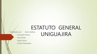 ESTATUTO GENERAL
UNIGUAJIRA
Presentado por: Kevin Niebles
Leonardo Orozco
Jose Núñez
Jorge Guerra
Cristian Peñaranda
 