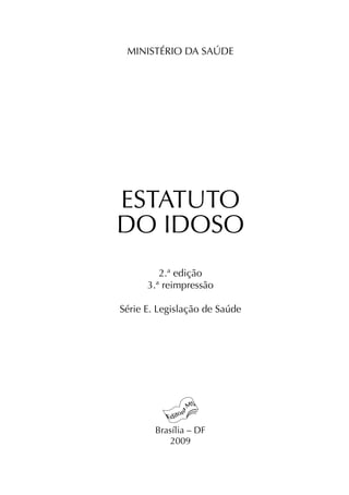 MINISTÉRIO DA SAÚDE




ESTATUTO
DO IDOSO
         2.ª edição
      3.ª reimpressão

Série E. Legislação de Saúde




        Brasília – DF
            2009
 