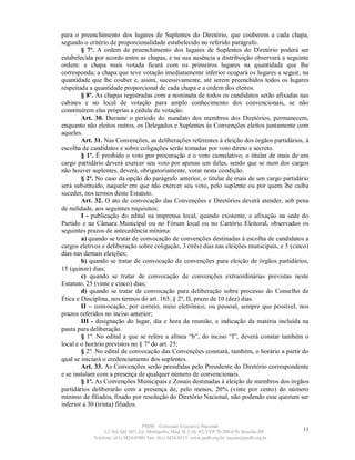 para o preenchimento dos lugares de Suplentes do Diretório, que couberem a cada chapa,
segundo o critério de proporcionalidade estabelecido no referido parágrafo.
        § 7º. A ordem de preenchimento dos lugares de Suplentes do Diretório poderá ser
estabelecida por acordo entre as chapas, e na sua ausência a distribuição observará a seguinte
ordem: a chapa mais votada ficará com os primeiros lugares na quantidade que lhe
corresponda; a chapa que teve votação imediatamente inferior ocupará os lugares a seguir, na
quantidade que lhe couber e, assim, sucessivamente, até serem preenchidos todos os lugares
respeitada a quantidade proporcional de cada chapa e a ordem dos eleitos.
        § 8º. As chapas registradas com a nominata de todos os candidatos serão afixadas nas
cabines e no local de votação para amplo conhecimento dos convencionais, se não
constituírem elas próprias a cédula de votação.
        Art. 30. Durante o período do mandato dos membros dos Diretórios, permanecem,
enquanto não eleitos outros, os Delegados e Suplentes às Convenções eleitos juntamente com
aqueles.
        Art. 31. Nas Convenções, as deliberações referentes à eleição dos órgãos partidários, à
escolha de candidatos e sobre coligações serão tomadas por voto direto e secreto.
        § 1º. É proibido o voto por procuração e o voto cumulativo; o titular de mais de um
cargo partidário deverá exercer seu voto por apenas um deles, sendo que se num dos cargos
não houver suplentes, deverá, obrigatoriamente, votar nesta condição.
        § 2º. No caso da opção do parágrafo anterior, o titular de mais de um cargo partidário
será substituído, naquele em que não exercer seu voto, pelo suplente ou por quem lhe caiba
suceder, nos termos deste Estatuto.
        Art. 32. O ato de convocação das Convenções e Diretórios deverá atender, sob pena
de nulidade, aos seguintes requisitos:
        I - publicação do edital na imprensa local, quando existente, e afixação na sede do
Partido e na Câmara Municipal ou no Fórum local ou no Cartório Eleitoral, observados os
seguintes prazos de antecedência mínima:
        a) quando se tratar de convocação de convenções destinadas à escolha de candidatos a
cargos eletivos e deliberação sobre coligação, 3 (três) dias nas eleições municipais, e 5 (cinco)
dias nas demais eleições;
        b) quando se tratar de convocação de convenções para eleição de órgãos partidários,
15 (quinze) dias;
        c) quando se tratar de convocação de convenções extraordinárias previstas neste
Estatuto, 25 (vinte e cinco) dias;
        d) quando se tratar de convocação para deliberação sobre processo do Conselho de
Ética e Disciplina, nos termos do art. 165, § 2º, II, prazo de 10 (dez) dias.
        II – convocação, por correio, meio eletrônico, ou pessoal, sempre que possível, nos
prazos referidos no inciso anterior;
        III - designação do lugar, dia e hora da reunião, e indicação da matéria incluída na
pauta para deliberação.
        § 1º. No edital a que se refere a alínea “b”, do inciso “I”, deverá constar também o
local e o horário previstos no § 7º do art. 25;
        § 2º. No edital de convocação das Convenções constará, também, o horário a partir do
qual se iniciará o credenciamento dos suplentes.
        Art. 33. As Convenções serão presididas pelo Presidente do Diretório correspondente
e se instalam com a presença de qualquer número de convencionais.
        § 1º. As Convenções Municipais e Zonais destinadas à eleição de membros dos órgãos
partidários deliberarão com a presença de, pelo menos, 20% (vinte por cento) do número
mínimo de filiados, fixado por resolução do Diretório Nacional, não podendo esse quorum ser
inferior a 30 (trinta) filiados.


                                   PSDB – Comissão Executiva Nacional
                 L2 Sul, Qd. 607, Ed. Metrópolis, Mód. B, Cob. 02, CEP 70.200-670, Brasília-DF.   11
            Telefone: (61) 3424-0500; Fax: (61) 3424-0515; www.psdb.org.br; tucano@psdb.org.br
 