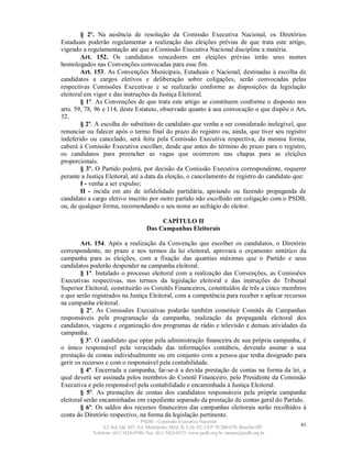 § 2º. Na ausência de resolução da Comissão Executiva Nacional, os Diretórios
Estaduais poderão regulamentar a realização das eleições prévias de que trata este artigo,
vigendo a regulamentação até que a Comissão Executiva Nacional discipline a matéria.
        Art. 152. Os candidatos vencedores em eleições prévias terão seus nomes
homologados nas Convenções convocadas para esse fim.
        Art. 153. As Convenções Municipais, Estaduais e Nacional, destinadas à escolha de
candidatos a cargos eletivos e deliberação sobre coligações, serão convocadas pelas
respectivas Comissões Executivas e se realizarão conforme as disposições da legislação
eleitoral em vigor e das instruções da Justiça Eleitoral.
        § 1º. As Convenções de que trata este artigo se constituem conforme o disposto nos
arts. 59, 78, 96 e 114, deste Estatuto, observado quanto à sua convocação o que dispõe o Art.
32.
        § 2º. A escolha do substituto de candidato que venha a ser considerado inelegível, que
renunciar ou falecer após o termo final do prazo do registro ou, ainda, que tiver seu registro
indeferido ou cancelado, será feita pela Comissão Executiva respectiva; da mesma forma,
caberá à Comissão Executiva escolher, desde que antes do término do prazo para o registro,
os candidatos para preencher as vagas que ocorrerem nas chapas para as eleições
proporcionais.
        § 3º. O Partido poderá, por decisão da Comissão Executiva correspondente, requerer
perante a Justiça Eleitoral, até a data da eleição, o cancelamento de registro do candidato que:
        I - venha a ser expulso;
        II - incida em ato de infidelidade partidária, apoiando ou fazendo propaganda de
candidato a cargo eletivo inscrito por outro partido não escolhido em coligação com o PSDB,
ou, de qualquer forma, recomendando o seu nome ao sufrágio do eleitor.

                                           CAPÍTULO II
                                      Das Campanhas Eleitorais

        Art. 154. Após a realização da Convenção que escolher os candidatos, o Diretório
correspondente, no prazo e nos termos da lei eleitoral, aprovará o orçamento sintético da
campanha para as eleições, com a fixação das quantias máximas que o Partido e seus
candidatos poderão despender na campanha eleitoral.
        § 1º. Instalado o processo eleitoral com a realização das Convenções, as Comissões
Executivas respectivas, nos termos da legislação eleitoral e das instruções do Tribunal
Superior Eleitoral, constituirão os Comitês Financeiros, constituídos de três a cinco membros
e que serão registrados na Justiça Eleitoral, com a competência para receber e aplicar recursos
na campanha eleitoral.
        § 2º. As Comissões Executivas poderão também constituir Comitês de Campanhas
responsáveis pela programação da campanha, realização da propaganda eleitoral dos
candidatos, viagens e organização dos programas de rádio e televisão e demais atividades da
campanha.
        § 3º. O candidato que optar pela administração financeira de sua própria campanha, é
o único responsável pela veracidade das informações contábeis, devendo assinar a sua
prestação de contas individualmente ou em conjunto com a pessoa que tenha designado para
gerir os recursos e com o responsável pela contabilidade.
        § 4º. Encerrada a campanha, far-se-á a devida prestação de contas na forma da lei, a
qual deverá ser assinada pelos membros do Comitê Financeiro, pelo Presidente da Comissão
Executiva e pelo responsável pela contabilidade e encaminhada à Justiça Eleitoral.
        § 5º. As prestações de contas dos candidatos responsáveis pela própria campanha
eleitoral serão encaminhadas em expediente separado da prestação de contas geral do Partido.
        § 6º. Os saldos dos recursos financeiros das campanhas eleitorais serão recolhidos à
conta do Diretório respectivo, na forma da legislação pertinente.
                                   PSDB – Comissão Executiva Nacional
                 L2 Sul, Qd. 607, Ed. Metrópolis, Mód. B, Cob. 02, CEP 70.200-670, Brasília-DF.   41
            Telefone: (61) 3424-0500; Fax: (61) 3424-0515; www.psdb.org.br; tucano@psdb.org.br
 
