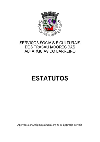 SERVIÇOS SOCIAIS E CULTURAIS
DOS TRABALHADORES DAS
AUTARQUIAS DO BARREIRO
ESTATUTOS
Aprovados em Assembleia Geral em 23 de Setembro de 1986
 