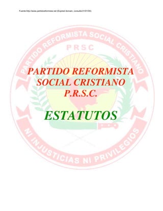 Fuente:http://www.partidoreformista.net (Expired domain, consulta:01/01/05)




        PARTIDO REFORMISTA
          SOCIAL CRISTIANO
               P.R.S.C.

                          ESTATUTOS
 
