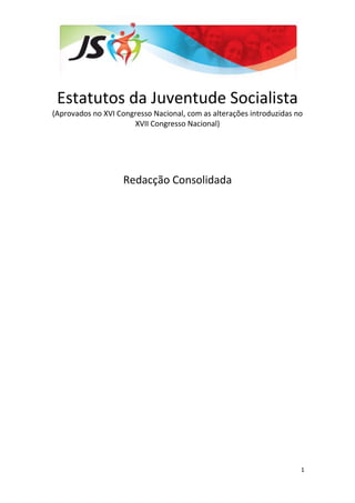 1
Estatutos da Juventude Socialista
(Aprovados no XVI Congresso Nacional, com as alterações introduzidas no
XVII Congresso Nacional)
Redacção Consolidada
 