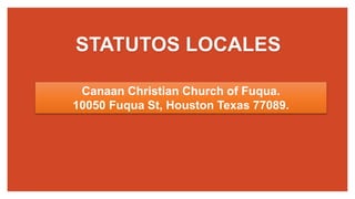 STATUTOS LOCALES
Canaan Christian Church of Fuqua.
10050 Fuqua St, Houston Texas 77089.
 
