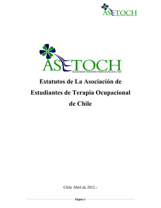 Estatutos de La Asociación de
Estudiantes de Terapia Ocupacional
              de Chile




           Chile Abril de 2012.-

                  Página 1
 
