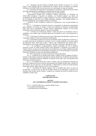 § 1º - Declarada vaga uma Cadeira do Quadro Social, referente aos incisos “I” e “II” do
artigo 6° deste Estatuto, dar-se-á conhecimento da vacância, através do Boletim do GOB-RJ,
informativos da AMACLERJ, e/ou por outros meio de comunicação, às Lojas da Jurisdição.
        § 2º - Decorridos 30 (trinta) dias do falecimento do Acadêmico, a Diretoria Executiva abrirá
prazo para apresentação de candidaturas ao preenchimento da vaga existente.
        Art. 11 - A inscrição de candidato à Cadeira vaga será feita mediante:
          I-requerimento dirigido pelo Acadêmico Vitalício patrocinador ao Presidente da
AMACLERJ solicitando a inscrição do candidato, em formulário próprio, que deverá ser
acompanhado dos dados biográficos, e títulos maçônicos e civis que o candidato possuir, bem como
de um exemplar de cada livro e/ou trabalho publicado, atestando a sua atividade literária, ou
descrição detalhada de suas atividades artísticas ou científicas;
          II-endosso de dois Acadêmicos Vitalícios no requerimento, como co-patrocinadores da
candidatura.
        Art. 12 - O Presidente da Diretoria Executiva encaminhará os documentos apresentados
pelos candidatos à Comissão de Análise e Crítica, que elaborará um Relatório consubstanciado
sobre cada um dos pretendentes, emitindo Parecer fundamentado, baseado em três pontos
substanciais: mérito intelectual, maçônico e pessoal do candidato.
        § 1º - O Parecer da Comissão de Análise e Crítica não deverá ser comparativo entre os
candidatos a uma Cadeira vaga, concluindo apenas por recomendar ou não a sua aceitação para a
Academia.
        § 2º - O Presidente da Diretoria Executiva dará conhecimento dos Relatórios conclusivos da
Comissão de Análise e Crítica ao Conselho de Administração.
        § 3º - O Presidente da Diretoria Executiva encaminhará cópias dos Relatórios conclusivos, e
as cédulas eleitorais aos Acadêmicos com direito a voto, os quais escolherão, a seu juízo, aquele
que apresentar maior mérito para ocupar a Cadeira vaga, estabelecendo data máxima para o
recebimento de voto de cada Acadêmico, bem como o dia, hora e local para a apuração dos votos.
        § 4º - Os Acadêmicos, excepcionalmente, poderão encaminhar seu voto à Diretoria
Executiva, através de cédula eleitoral própria, após apreciados os Relatórios da Comissão de
Análise e Crítica, no prazo de até quinze dias do seu recebimento, em envelope confidencial lacrado
e encaminhado ao Presidente em correspondência registrada, com Aviso de Recepção, ou através do
Protocolo do GOB-RJ, ou outro meio previamente estabelecido.
        § 5º - Não será permitido o exercício do direito de voto por procuração.
        Art. 13 - A admissão de um membro para compor o Quadro Social na categoria de Efetivo,
somente se dará quando a mesma for aprovada por maioria absoluta dos Acadêmicos pré-existentes,
mediante a aquiescência formal do candidato, em resposta escrita, após o que, será marcada a data
oficial para a cerimônia de posse.
        Art. 14 - O candidato eleito para ocupar a Cadeira vaga será oficialmente informado da
decisão da Academia, bem como a data em que apresentará um trabalho literário sobre o Patrono de
sua Cadeira e do seu antecessor. Na data aprazada, a AMACLERJ se reunirá em Sessão Plenária
Solene para receber, saudar, empossar e ouvir o novo Acadêmico.
        Art. 15 - Na hipótese de alguma exigência, não ser cumprida pelo eleito, no prazo de
noventa dias, a contar do ato em que lhe foi dado ciência de sua aprovação, o processo será
declarado nulo de pleno direito, ficando a Academia em condições de receber inscrição de novos
candidatos à Cadeira vaga.

                                       CAPÍTULO III
                                    DOS ÓRGÃOS SOCIAIS

                                   SEÇÃO I
                  DAS ASSEMBLÉIAS GERAIS E SESSÕES PLENÁRIAS

       Art. 16 – A AMACLERJ, terá os seguintes Órgãos Sociais:
        I- Assembléia Geral Ordinária;
        II-Assembléia Geral Extraordinária;


                                                                                                  5
 