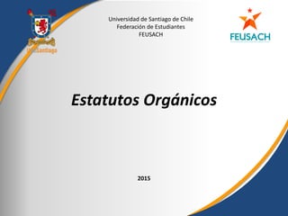 Universidad de Santiago de Chile
Federación de Estudiantes
FEUSACH
2015
Estatutos Orgánicos
 