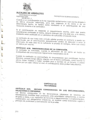 ,                 onn"'oqu'o
               f;$ro;;3                                       P]iOYECTO ACUEI?DO
                                                                      I]E      ESTATU
         "'ffi 890.985.623
          .
                        -4
                                                                                    iC,
     Crrat.(lJ.r La LUnlribuyenfe
                '*_,i:jl*,"*[i,o^111"-jl!',:tf:"::
     ;:;t5ru;(:..:l::              "j...;::ij""o'in;
                                  se le lra rFd,,a,i,_l^.,^,q- *-

L    respucsta                                como verdadeTos¡ el contribuyente
                            o'"" ioniiui'e                                             cla u¡a
                   "uu"¡uu
I    5i el contr]bLtyente       no resooncjl
L    r o n s,cl e ra ,sc n fo sa d o ,- ."iñ."i^l ,r .équor ir FienLo ' r o. or r ¡ qüe p,r c ,L,.l
                                                                   esLr
                       co
                   .,viso          ",      li.i;i::;                  so ,..2..., ni"ro
                                                                          o          ro       :
    ".eoi¡nlc ""01",.*"-                  ;:"J.:;l:"llJ
L                          ""T                        .ur.a
    i:,i?ll:i:''x: H':j;",:ir;;:;,i,,j:* :st",,: prueba cont,¿,,io
                                                       en     y pue(re
                                                                    se,
L                     ;;"':'
          l;'i"::::i';l; :"'':''ili"'ii;*J:";:'i":i,:Jl:: ;
    ll,"l;l                                     :; );: :
L   15rÍgulo 638. rNDrvrsrBrLrDAD la co¡¡r¡s¡óru.
    L a c ontcs¡ón es indlvisiL¡lc . DE
                                          r, ra n
                                                 ser. o
    "..0."r,oÁooo          Jilülj,-n:"¿t,i#:;::rln, rcicrfrn r,echo
             ¿i-.i,:;,,-,i"",1ii"                                 v;,
I
L   C r i ¡ n d o ¡a co n l e si ó nva a com o¿ñ;


L   l;;'":j
    r. 1n.; v.,ro,
         p.¡ur rr",,,.!
                                        5 il,:,; i::'
        l:,;::::ri;;irl""lín{':i';'il:::;' r:;T:i,,l
                       ;":;':,::"?;;:;l?;u-'lil";:,'l                                    i..'],;.,1
                                                                                                ll,,




                                              cAp iT UL ovr
                                              TESTIMONIO

    i[üByáR*rr;^.Jffi:s.. coNsrcNADos LAsDEcLARAcroNE
                                   EN
    Lo-s héchos aonsignados
                            en l¿l                              raaiones tributarias de tercefos,
    informaciones          ,"n¿i¿"0 l"i" ,                                                                  cn
                                                        ^-der:la autoridades
    clrrjgido5 u*o., o án ,üÉ"',:'.";11^t:-:"t"
                    a                           "."]i                             compct(,'ntes, cscrirro
                                                                                                   o
    r r ' r crL i o n a d oo n o j t,q u ,tn- ";' ,;
                           ,                                   o. d r eoLr eiim i.n' os e r otr 7.,- i ,,r ..
                                                     ;,:, :' .,
    p'r''  irrio ¡,,orrcoao                                                    n¡¡pii^       q¡¡,
               cl^       i ,".,-"¿.iiJlof i-; j:ffi:", '                             ''t¡¡¡(1¡'¡61. ..



    211
 