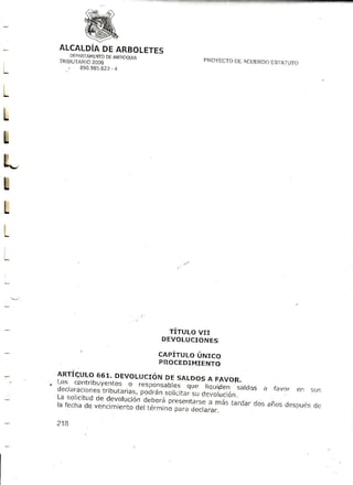 ALCALDiA ARBOLETES
           DE
                  Oemmoqun
    TR BDSA&|NENTO                                   PROYECTO ACUERIX)
                                                            DI       ESTATUTO
       .  890.985.623
                   ,4



L
t
I
L
I
I
L




           .                           "JiJlu'&X'^i.,
                                      c¡pÍrulo ú¡¡rco
                                      PROCEDIM IENTQ

    *tÍ:yi::-.^1"?rvolucrón             DEsALDos FAvoR.
                                               A
    J;;#;;:; f ;ü J"'5,"J"'-.31,".i,.,1 .
                J,:",'1,.'
      " de devotución Drpscnrd.sc ^'",n"
                             i: o'.l:iÍ:l                                    favor en su'
                      deberá
    l-:,.::ll.'f,,.dc rc trnrentoü                               mái r¿rdardos años des D ués
    r atcc ha vdc              del t e r n in op a r du e c t a r a r .                     dc

    218
 