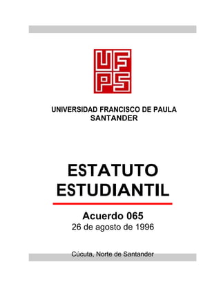 UNIVERSIDAD FRANCISCO DE PAULA
          SANTANDER




  ESTATUTO
 ESTUDIANTIL
       Acuerdo 065
    26 de agosto de 1996


    Cúcuta, Norte de Santander
 