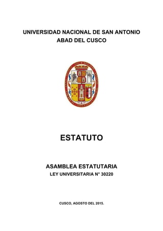 UNIVERSIDAD NACIONAL DE SAN ANTONIO
ABAD DEL CUSCO
ESTATUTO
ASAMBLEA ESTATUTARIA
LEY UNIVERSITARIA N° 30220
CUSCO, AGOSTO DEL 2015.
 