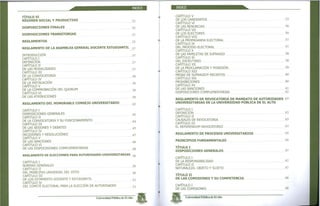 ÍNDICE
TITULO VI
RÉGIMEN SOCIAL Y PRODUCTIVO 32
DISPOSICIONES FINALES 32
DISPOSICIONES TRANSITORIAS 33
REGLAMENTOS 35
REGLAMENTO DE LA ASAMBLEA GENERAL DOCENTE ESTUDIANTIL 3?
INTRODUCCIÓN 37
CAPÍTULO I
DEFINICIÓN 37
CAPÍTULO II
DE LAS MODALIDADES 37
CAPÍTULO III
DE LA CONVOCATORIA 38
CAPÍTULO IV
DE LA INSTALACIÓN 39
CAPÍTULO V
DE LA COMPROBACIÓN DEL QUORUM 39
CAPÍTULO VI
DE LAS ATRIBUCIONES 39
REGLAMENTO DEL HONORABLE CONSEJO UNIVERSITARIO 42
CAPITULO I
DISPOSICIONES GENERALES 42
CAPÍTULO II
DE LA CONVOCATORIA Y SU FUNCIONAMIENTO 44
CAPITULO III
DE LAS SESIONES Y DEBATES 45
CAPÍTULO IV
DECISIONES Y RESOLUCIONES 47
CAPÍTULO V
DE LAS SANCIONES 48
CAPÍTULO VI
DE LAS DISPOCISIONES COMPLEMENTARIAS 48
REGLAMENTO DE ELECCIONES PARA AUTORIDADES UNIVERSITARIAS 5Q
CAPÍTULO I
NORMAS GENERALES 5q
CAPÍTULO II
DEL PRINCIPIO UNIVERSAL DEL VOTO 50
CAPÍTULO III
DE LOS ESTAMENTO DOCENTE Y ESTUDIANTIL M
CAPÍTULO IV
DEL COMITÉ ELECTORAL PARA LA ELECCIÓN DE AUTORIDADES 51
Universidad Pública de El Alto
ÍNDICE
CAPITULO V
DE LOS CANDIDATOS 53
CAPÍTULO VI
DE LAS RENUNCIAS 56
CAPÍTULO VII
DE LOS ELECTORES 56
CAPÍTULO VIII
DE LA PROPAGANDA ELECTORAL 57
CAPÍTULO IX
DEL PROCESO ELECTORAL 57
CAPÍTULO X
DE LAS PAPELETAS DE SUFRAGIO 58
CAPÍTULO XI
DEL ESCRUTINIO 58
CAPÍTULO XII
DE LA PROCLAMACIÓN Y POSESIÓN 59
CAPÍTULO XIII
MESAS DE SUFRAGIOY RECINTOS 60
CAPÍTULO XIV
PROHIBICIONES 60
CAPÍTULO XV
DE LAS SANCIONES 61
DISPOSICIONES COMPLEMENTARIAS 62
REGLAMENTO DE REVOCATORIA DE MANDATO DE AUTORIDADES 63
UNIVERSITARIAS DE LA UNIVERSIDAD PÚBLICA DE EL ALTO
CAPÍTULO I
DEFINICIÓN 63
CAPÍTULO II
CAUSALES DE REVOCATORIA 63
CAPÍTULO III
EL REFERENDUM REVOCATORIO 63
REGLAMENTO DE PROCESOS UNIVERSITARIOS 65
PRINCIPIOS FUNDAMENTALES 65
TÍTULO I
DISPOSICIONES GENERALES 67
CAPÍTULO I
DE LA RESPONSABILIDAD 67
CAPÍTULO II
NATURALEZA, OBJETO Y SUJETO 67
TÍTULO II
DE LAS COMISIONES Y SU COMPETENCIA 68
CAPÍTULO I
DE LAS COMISIONES 68
Universidad Pública de El Alto
 