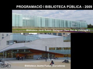 PROGRAMACIÓ I BIBLIOTECA PÚBLICA - 2009 Biblioteca Jordi Rubió i Balaguer (Sant Boi de Llobregat ) Biblioteca Jaume Fuster (Barcelona) 