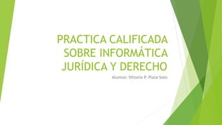 PRACTICA CALIFICADA
SOBRE INFORMÁTICA
JURÍDICA Y DERECHO
Alumno: Vittorio P. Plata Soto
 