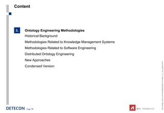 Content




3.   Ontology Engineering Methodologies
     Historical Background
     Methodologies Related to Knowledge Management Systems
     Methodologies Related to Software Engineering
     Distributed Ontology Engineering
     New Approaches




                                                             ESTC2008_ONTOLOGYENGINEERINGTUTORIAL_CT_V04_080916.PPT
     Condensed Version




      Page 19
 