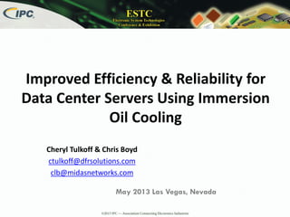 Improved Efficiency & Reliability for
Data Center Servers Using Immersion
Oil Cooling
Cheryl Tulkoff & Chris Boyd
ctulkoff@dfrsolutions.com
clb@midasnetworks.com
May 2013 Las Vegas, Nevada
 