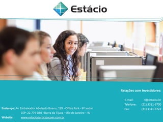 Endereço: Av. Embaixador Abelardo Bueno, 199 - Office Park - 6º andar
CEP: 22.775-040 –Barra da Tijuca – Rio de Janeiro – RJ
Website: www.estacioparticipacoes.com.br
Relações com Investidores:
E-mail: ri@estacio.br
Telefone: (21) 3311-9700
Fax: (21) 3311-9722
 