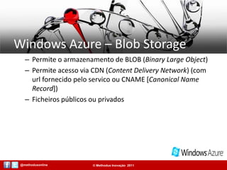 Windows Azure – Blob StoragePermite o armazenamento de BLOB (Binary Large Object)Permite acesso via CDN (Content Delivery Network) (com url fornecido pelo servico ou CNAME [Canonical Name Record])Ficheiros públicos ou privados