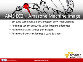 AMS EC2 – Amazone Machine ImageEm tudo semelhante a uma imagem de Virtual MachinePodemos ter em execução várias imagens diferentesPermite várias instâncias por imagem Permite adicionar máquinas a Load Balancer
