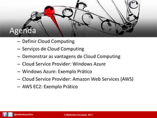 AgendaDefinir Cloud ComputingServiços de Cloud ComputingDemonstrar as vantagens de Cloud ComputingCloud Service Provider: Windows AzureWindows Azure: Exemplo PráticoCloud Service Provider: Amazon Web Services (AWS)AWS EC2: Exemplo Prático