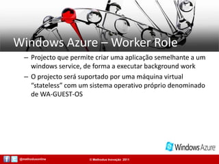 Windows Azure – Worker RoleProjecto que permite criar uma aplicação semelhante a um windows service, de forma a executar background workO projecto será suportado por uma máquina virtual “stateless” com um sistema operativo próprio denominado de WA-GUEST-OS