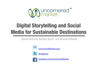 Digital Storytelling and Social
Media for Sustainable Destinations
    Daniel Noll and Audrey Scott, Uncornered Market


                  UncorneredMarket.com	
  

                  @UMarket	
  

                  facebook.com/UncorneredMarket	
  

                  	
  
 