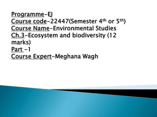 Programme-EJ
Course code-22447(Semester 4th or 5th)
Course Name-Environmental Studies
Ch.3-Ecosystem and biodiversity (12
marks)
Part -1
Course Expert-Meghana Wagh
 