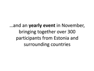 …and an yearly event in November, 
bringing together over 300 
participants from Estonia and 
surrounding countries 
 