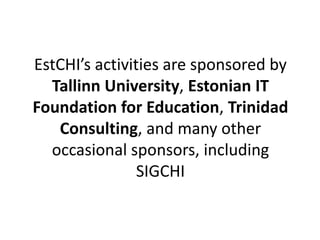 EstCHI’s activities are sponsored by 
Tallinn University, Estonian IT 
Foundation for Education, Trinidad 
Consulting, and many other 
occasional sponsors, including 
SIGCHI 
 