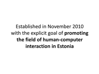 Established in November 2010 
with the explicit goal of promoting 
the field of human-computer 
interaction in Estonia 
 