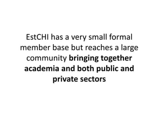 EstCHI has a very small formal 
member base but reaches a large 
community bringing together 
academia and both public and 
private sectors 
 