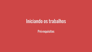 Iniciando os trabalhos
Pré-requisitos
 