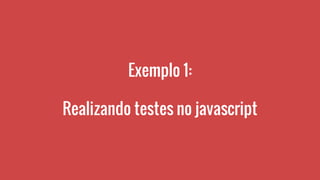 Exemplo 1:
Realizando testes no javascript
 