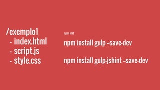 /exemplo1
- index.html
- script.js
- style.css
npm init
npm install gulp --save-dev
npm install gulp-jshint --save-dev
 