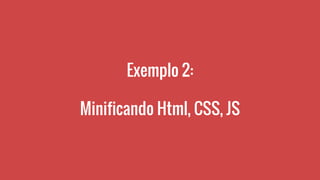 Exemplo 2:
Minificando Html, CSS, JS
 