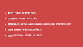 ● empty - remove atributos vazios
● comments - remove comentários
● conditionals - remove comentários condicionais para Internet Explorer
● spare - remove atributos redundantes
● loose - preserva os espaços em branco
 
